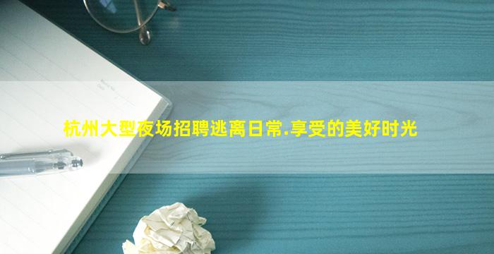 杭州大型夜场招聘逃离日常.享受的美好时光